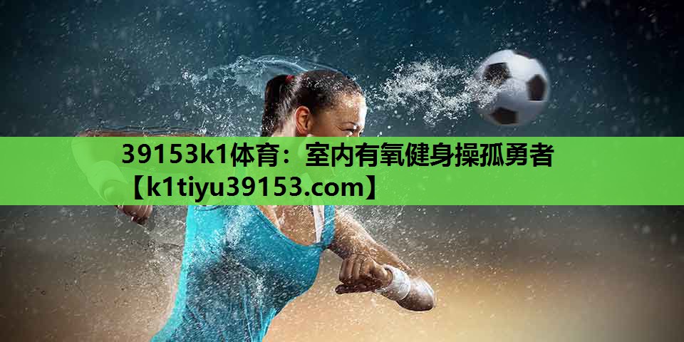 39153k1体育：室内有氧健身操孤勇者