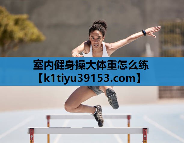 室内健身操大体重怎么练