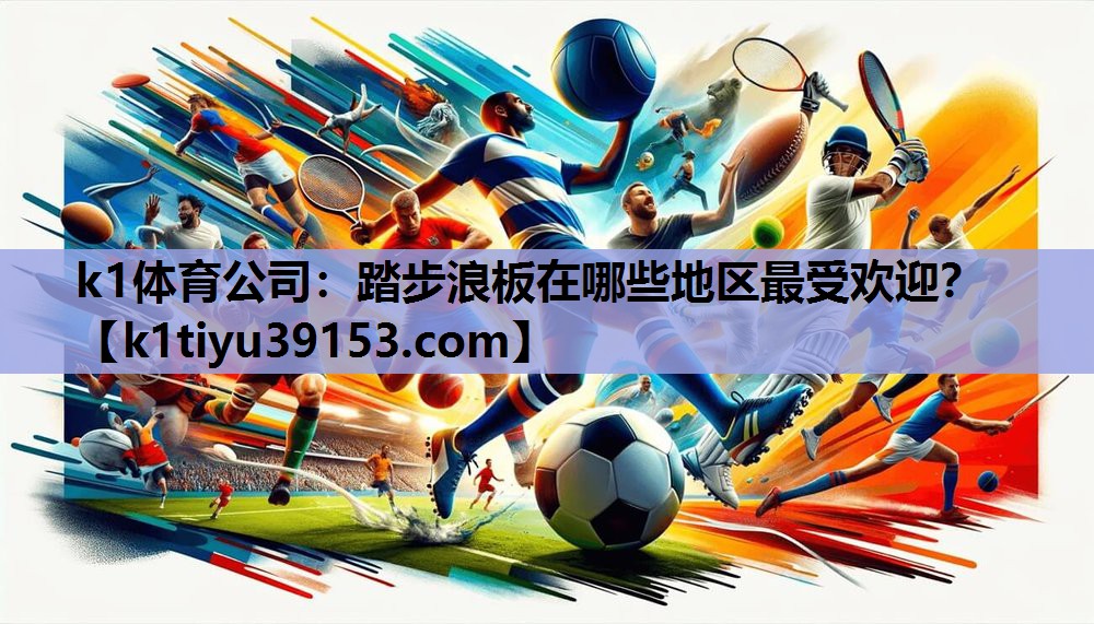 k1体育公司：踏步浪板在哪些地区最受欢迎？
