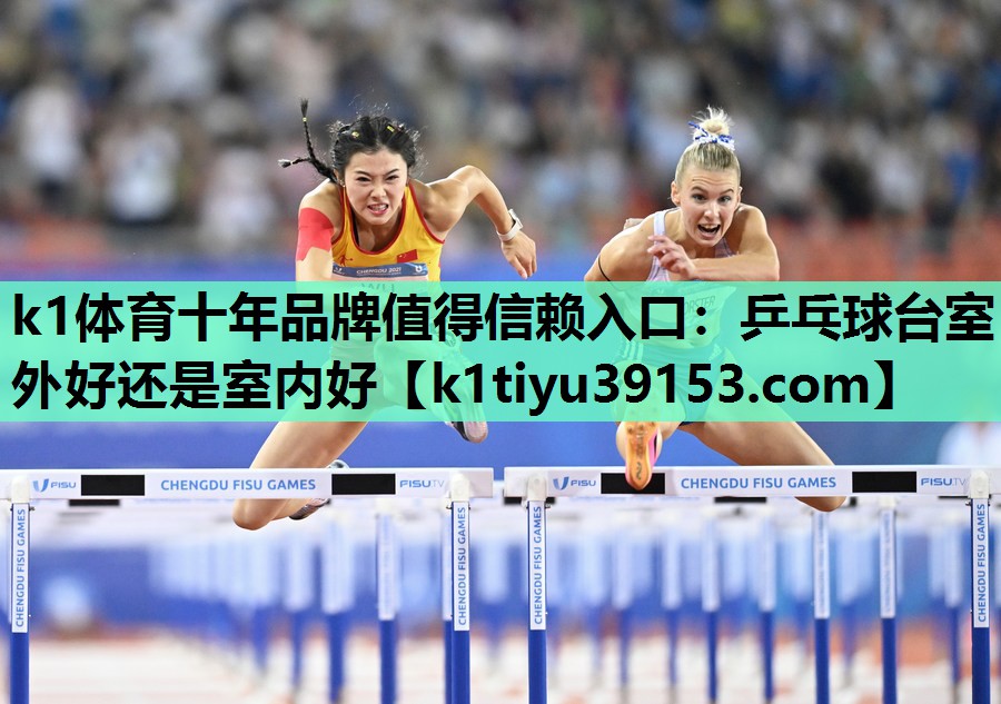 k1体育十年品牌值得信赖入口：乒乓球台室外好还是室内好
