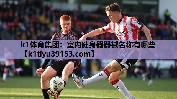 k1体育集团：室内健身器器械名称有哪些