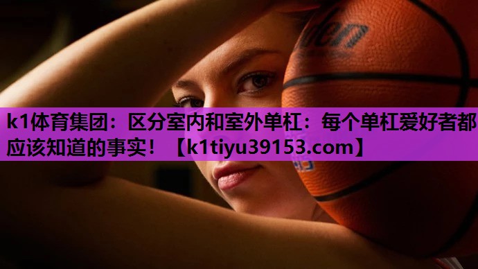 k1体育集团：区分室内和室外单杠：每个单杠爱好者都应该知道的事实！