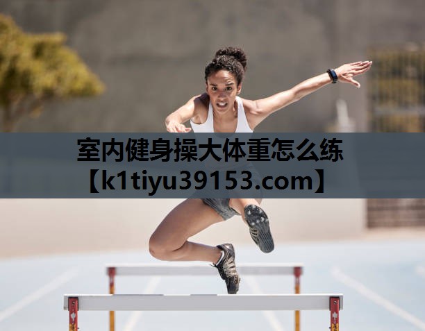 室内健身操大体重怎么练